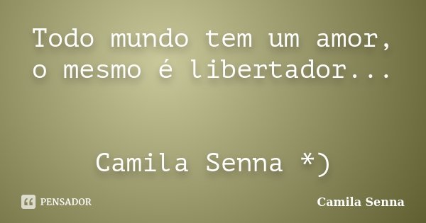 Todo mundo tem um amor, o mesmo é libertador... Camila Senna *)... Frase de Camila Senna ).