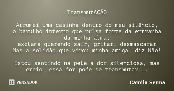 TransmutAÇÃO Arrumei uma casinha dentro do meu silêncio, o barulho interno que pulsa forte da entranha da minha alma, exclama querendo sair, gritar, desmascarar... Frase de Camila Senna.