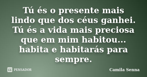 Tú és o presente mais lindo que dos céus ganhei. Tú és a vida mais preciosa que em mim habitou... habita e habitarás para sempre.... Frase de Camila Senna.