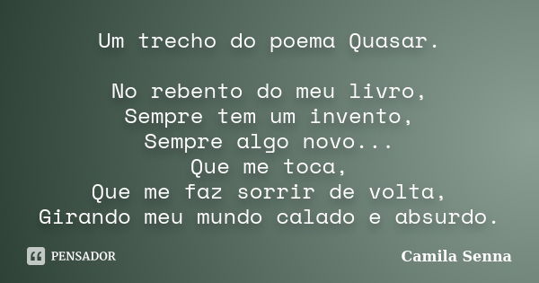 Um trecho do poema Quasar. No rebento do meu livro, Sempre tem um invento, Sempre algo novo... Que me toca, Que me faz sorrir de volta, Girando meu mundo calado... Frase de Camila Senna.