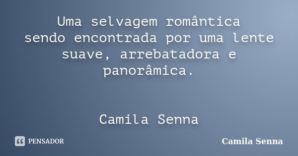 Uma selvagem romântica sendo encontrada por uma lente suave, arrebatadora e panorâmica. Camila Senna... Frase de Camila Senna.