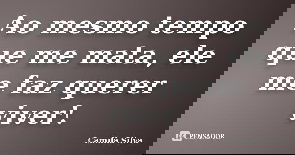 Ao mesmo tempo que me mata, ele me faz querer viver!... Frase de Camila Silva.