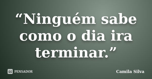 “Ninguém sabe como o dia ira terminar.”... Frase de Camila Silva.