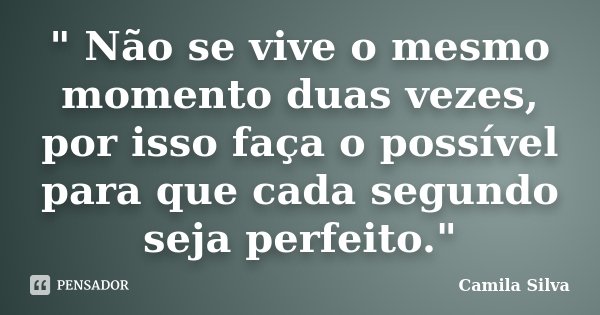 " Não se vive o mesmo momento duas vezes, por isso faça o possível para que cada segundo seja perfeito."... Frase de Camila Silva.