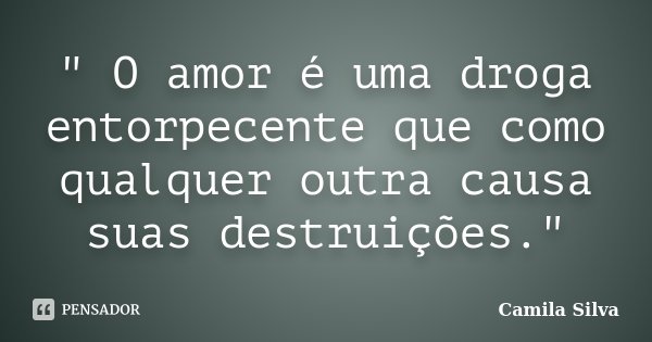 " O amor é uma droga entorpecente que como qualquer outra causa suas destruições."... Frase de Camila Silva.