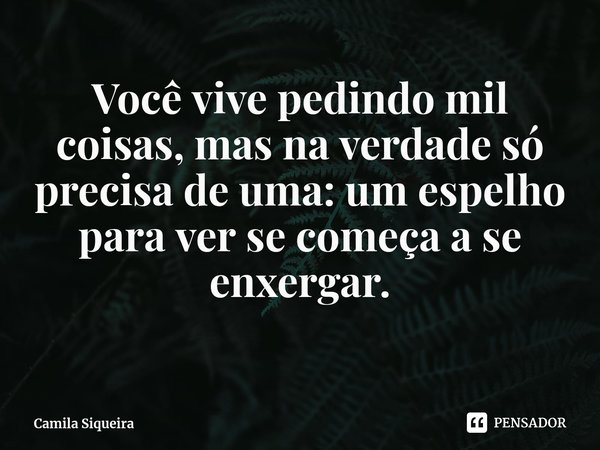⁠Você vive pedindo mil coisas, mas na verdade só precisa de uma: um espelho para ver se começa a se enxergar.... Frase de Camila Siqueira.