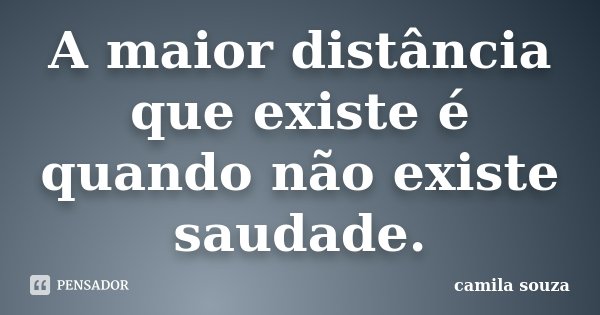 A maior distância que existe é quando não existe saudade.... Frase de Camila Souza.