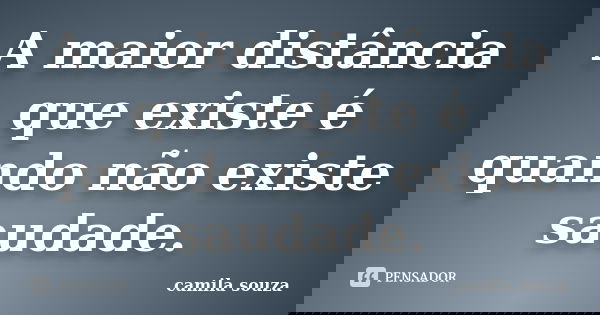A maior distância que existe é quando não existe saudade.... Frase de Camila Souza.