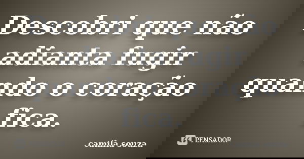 Descobri que não adianta fugir quando o coração fica.... Frase de Camila Souza.