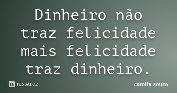 Dinheiro não traz felicidade mais felicidade traz dinheiro.... Frase de Camila Souza.