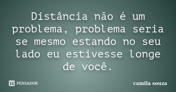 Distância não é um problema, problema seria se mesmo estando no seu lado eu estivesse longe de você.... Frase de Camila Souza.