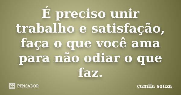 É preciso unir trabalho e satisfação, faça o que você ama para não odiar o que faz.... Frase de Camila Souza.