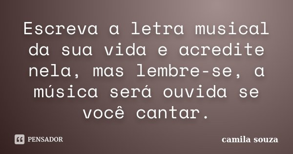 Escreva a letra musical da sua vida e acredite nela, mas lembre-se, a música será ouvida se você cantar.... Frase de Camila Souza.