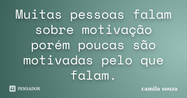 Muitas pessoas falam sobre motivação porém poucas são motivadas pelo que falam.... Frase de Camila Souza.