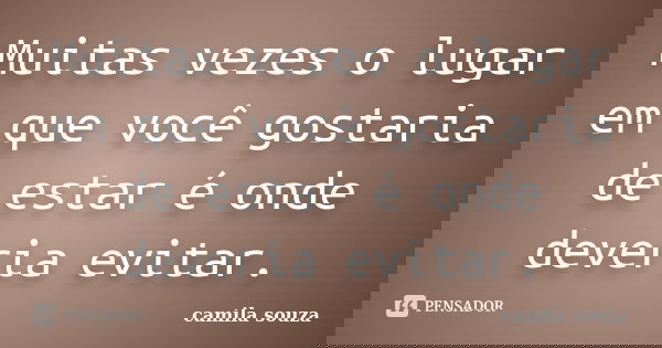 Muitas vezes o lugar em que você gostaria de estar é onde deveria evitar.... Frase de Camila Souza.