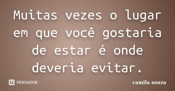 Muitas vezes o lugar em que você gostaria de estar é onde deveria evitar.... Frase de Camila Souza.