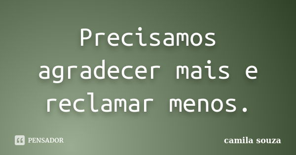 Precisamos agradecer mais e reclamar menos.... Frase de Camila Souza.