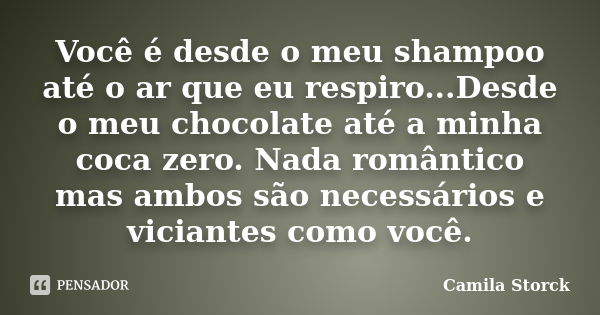 Você é desde o meu shampoo até o ar que eu respiro...Desde o meu chocolate até a minha coca zero. Nada romântico mas ambos são necessários e viciantes como você... Frase de Camila Storck.