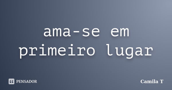 ama-se em primeiro lugar... Frase de Camila T.