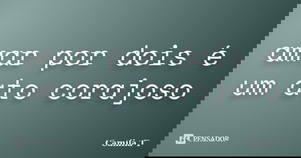 amar por dois é um ato corajoso... Frase de Camila T.