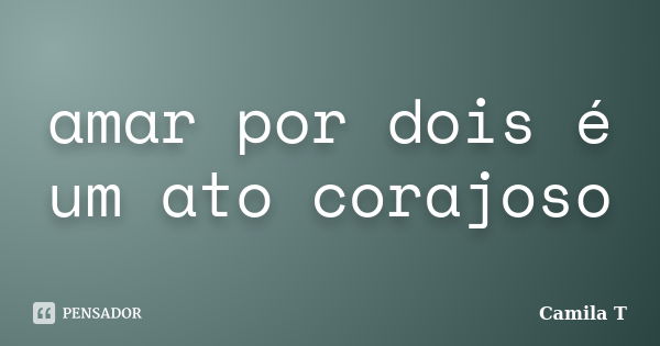 amar por dois é um ato corajoso... Frase de Camila T.