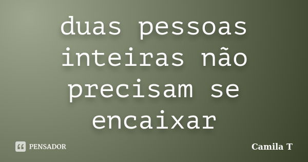 duas pessoas inteiras não precisam se encaixar... Frase de Camila T.