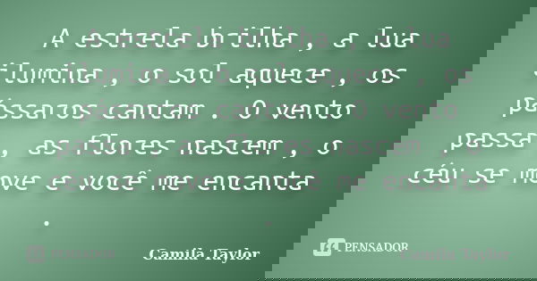 A estrela brilha , a lua ilumina , o sol aquece , os pássaros cantam . O vento passa , as flores nascem , o céu se move e você me encanta .... Frase de Camila Taylor.
