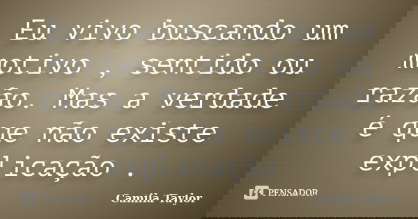 Eu vivo buscando um motivo , sentido ou razão. Mas a verdade é que não existe explicação .... Frase de Camila Taylor.