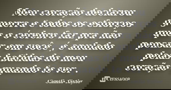 Meu coração declarou guerra e todos os esforços que o cérebro faz pra não pensar em você , é anulado pelas batidas do meu coração quando te ver .... Frase de Camila Taylor.
