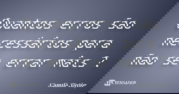 Quantos erros são necessários para não se errar mais ?... Frase de Camila Taylor.
