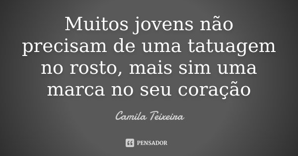 Muitos jovens não precisam de uma tatuagem no rosto, mais sim uma marca no seu coração... Frase de Camila Teixeira.