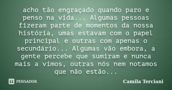 acho tão engraçado quando paro e penso na vida... Algumas pessoas fizeram parte de momentos da nossa história, umas estavam com o papel principal e outras com a... Frase de Camila Terciani.