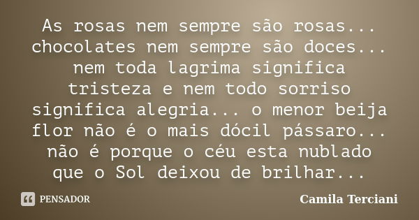 As rosas nem sempre são rosas... chocolates nem sempre são doces... nem toda lagrima significa tristeza e nem todo sorriso significa alegria... o menor beija fl... Frase de Camila Terciani.