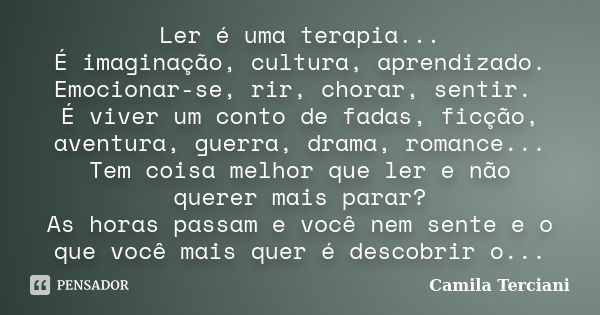 Ler é uma terapia... É imaginação, cultura, aprendizado. Emocionar-se, rir, chorar, sentir. É viver um conto de fadas, ficção, aventura, guerra, drama, romance.... Frase de Camila Terciani.