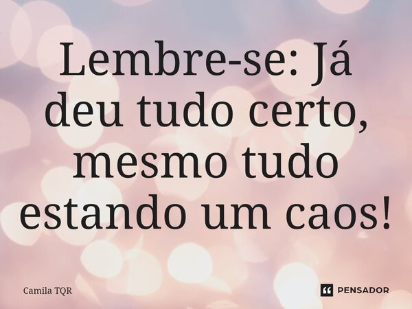 ⁠Lembre-se: Já deu tudo certo, mesmo tudo estando um caos!... Frase de Camila TQR.