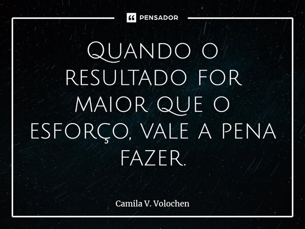 ⁠Quando o resultado for maior que o esforço, vale a pena fazer.... Frase de Camila V. Volochen.