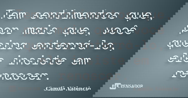 Tem sentimentos que, por mais que, você queira enterrá-lo, ele insiste em renascer.... Frase de Camila Valencio.
