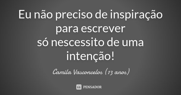 Eu não preciso de inspiração para escrever só nescessito de uma intenção!... Frase de Camila vasconcelos (13 anos).