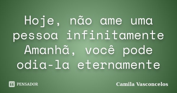 Hoje, não ame uma pessoa infinitamente Amanhã, você pode odia-la eternamente... Frase de Camila Vasconcelos.