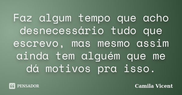 Faz algum tempo que acho desnecessário tudo que escrevo, mas mesmo assim ainda tem alguém que me dá motivos pra isso.... Frase de Camila Vicent.