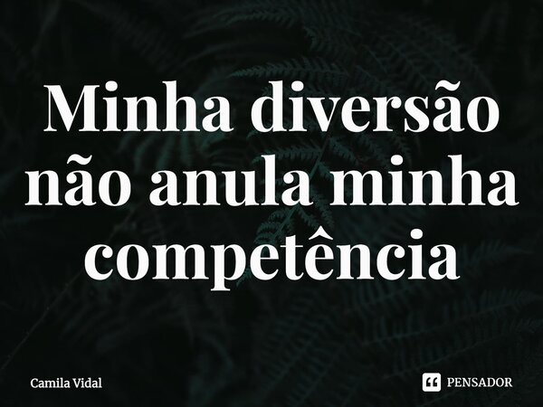 ⁠Minha diversão não anula minha competência... Frase de Camila Vidal.