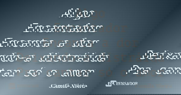 Algo Encantador Encanta a dor Deixando-a distráida Pra cantar só o amor... Frase de Camila Vieira.