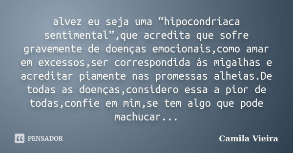 alvez eu seja uma “hipocondríaca sentimental”,que acredita que sofre gravemente de doenças emocionais,como amar em excessos,ser correspondida ás migalhas e acre... Frase de Camila Vieira.