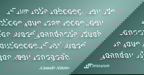 E um dia desses, eu te disse que com esse seu sorriso você ganharia tudo o que quisesse.E aí você ganhou logo meu coração.... Frase de Camila Vieira.