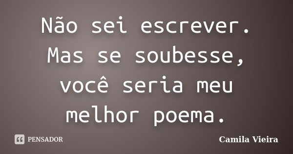 Não sei escrever. Mas se soubesse, você seria meu melhor poema.... Frase de Camila Vieira.