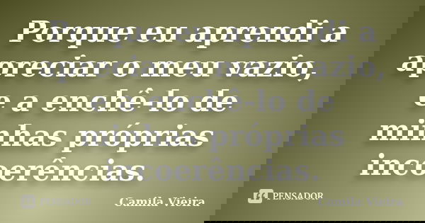 Porque eu aprendi a apreciar o meu vazio, e a enchê-lo de minhas próprias incoerências.... Frase de Camila Vieira.