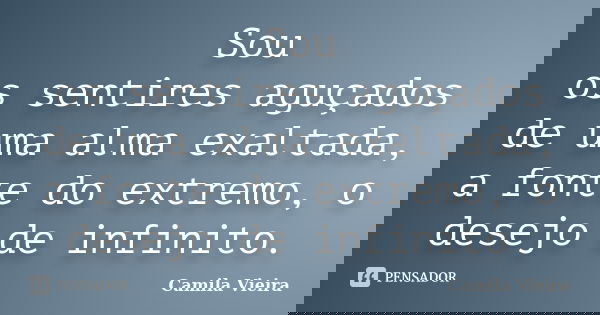 Sou os sentires aguçados de uma alma exaltada, a fonte do extremo, o desejo de infinito.... Frase de Camila Vieira.
