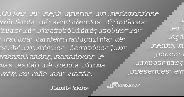 Talvez eu seja apenas um metamorfose ambulante de sentimentos bipolares em busca de instabilidade,talvez eu seja maluca também,maluquinha de pedra,mas há em mim... Frase de Camila Vieira.