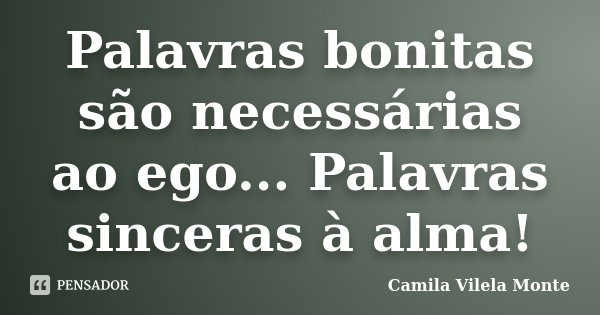 Palavras bonitas são necessárias ao ego... Palavras sinceras à alma!... Frase de Camila Vilela Monte.