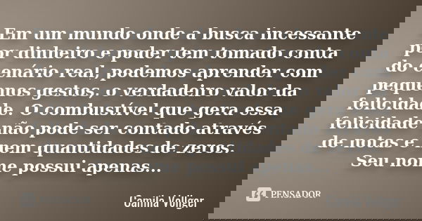 Em um mundo onde a busca incessante por dinheiro e poder tem tomado conta do cenário real, podemos aprender com pequenos gestos, o verdadeiro valor da felicidad... Frase de Camila Vollger.